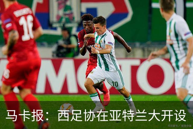 马卡报：西足协在亚特兰大开设“西班牙之家”，展示球队历史荣誉